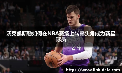 沃克凯斯勒如何在NBA赛场上崭露头角成为新星球员