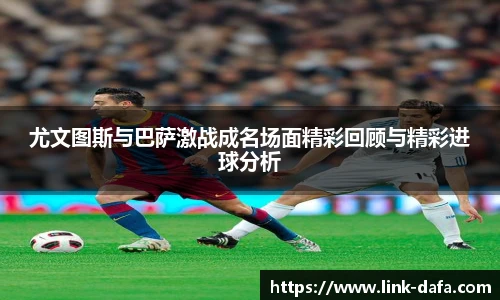 尤文图斯与巴萨激战成名场面精彩回顾与精彩进球分析